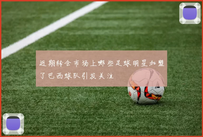 近期转会市场上哪些足球明星加盟了巴西球队引发关注