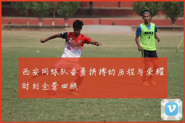 西安网球队奋勇拼搏的历程与荣耀时刻全景回顾