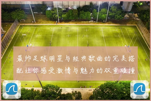 最帅足球明星与经典歌曲的完美搭配让你感受激情与魅力的双重碰撞