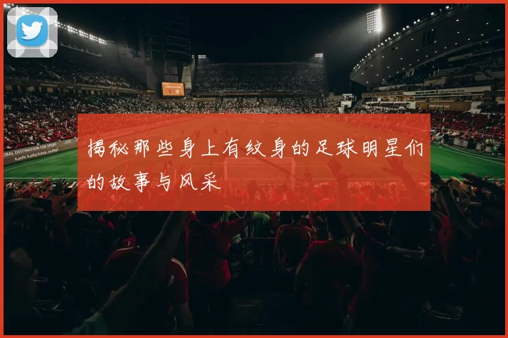 揭秘那些身上有纹身的足球明星们的故事与风采