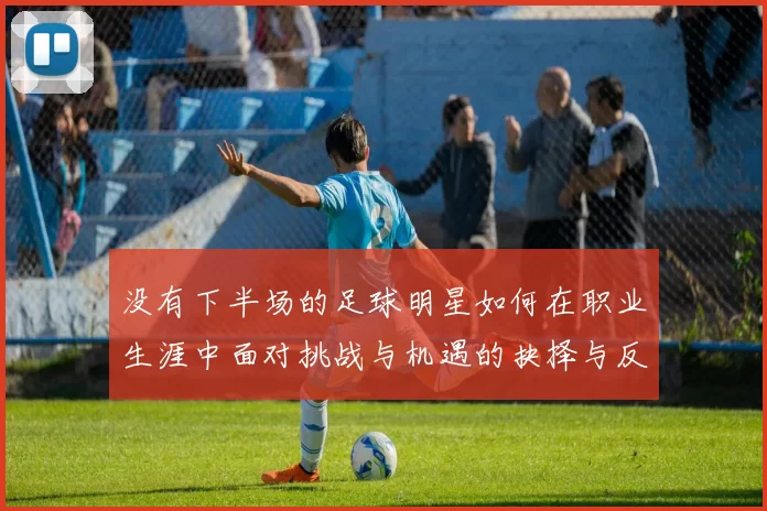 没有下半场的足球明星如何在职业生涯中面对挑战与机遇的抉择与反思