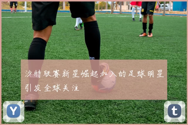 沙特联赛新星崛起加入的足球明星引发全球关注