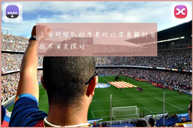 上海网球队的节奏对比深度解析与战术演变探讨