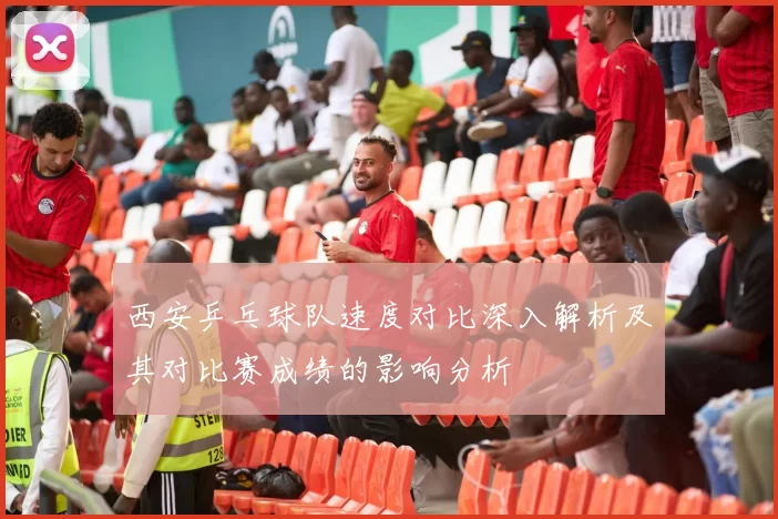 西安乒乓球队速度对比深入解析及其对比赛成绩的影响分析