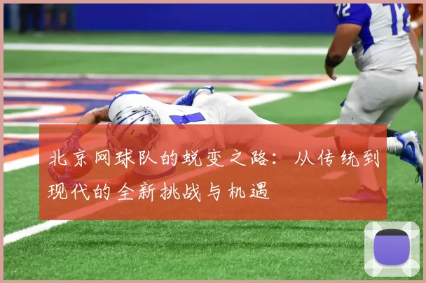 北京网球队的蜕变之路：从传统到现代的全新挑战与机遇