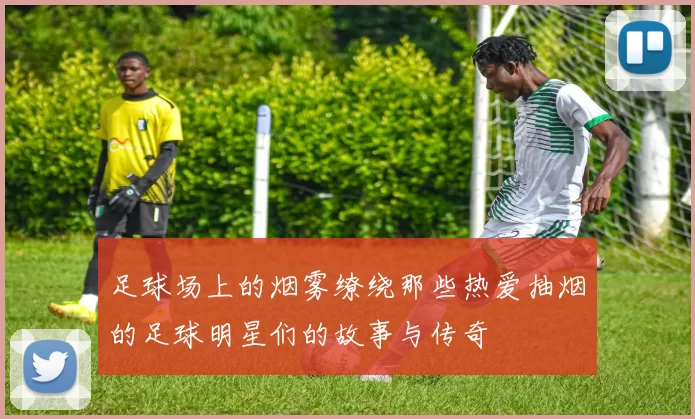 足球场上的烟雾缭绕那些热爱抽烟的足球明星们的故事与传奇