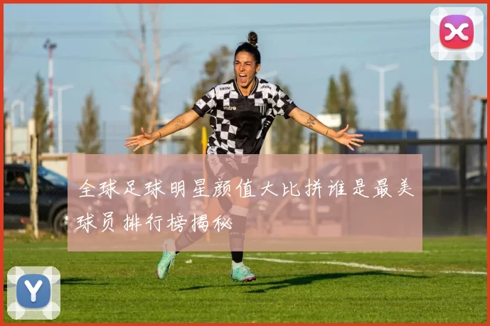 全球足球明星颜值大比拼谁是最美球员排行榜揭秘