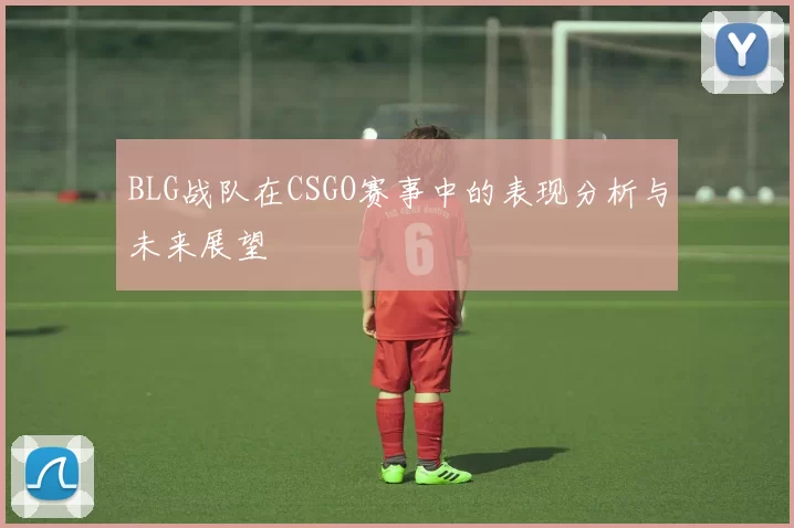 BLG战队在CSGO赛事中的表现分析与未来展望