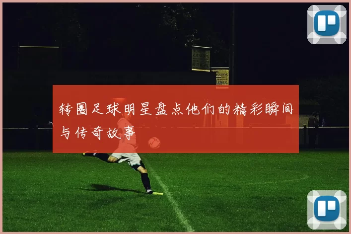 转圈足球明星盘点他们的精彩瞬间与传奇故事