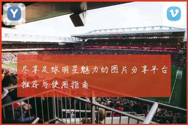 尽享足球明星魅力的图片分享平台推荐与使用指南