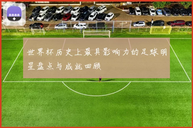世界杯历史上最具影响力的足球明星盘点与成就回顾