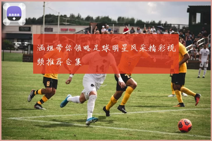 涵姐带你领略足球明星风采精彩视频推荐合集