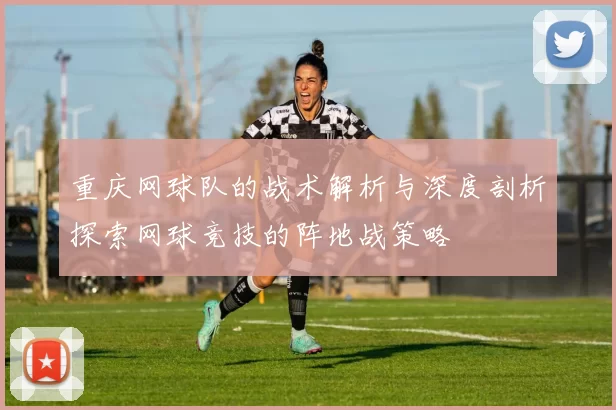 重庆网球队的战术解析与深度剖析探索网球竞技的阵地战策略