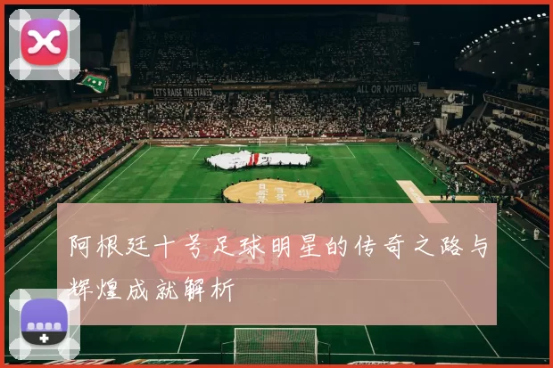 阿根廷十号足球明星的传奇之路与辉煌成就解析