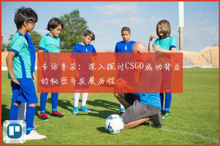 专访李芳：深入探讨CSGO成功背后的秘密与发展历程