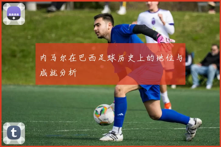 内马尔在巴西足球历史上的地位与成就分析