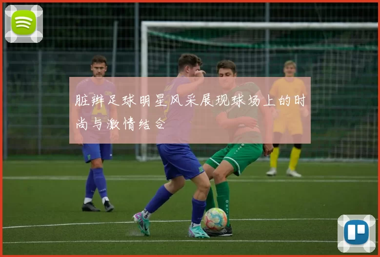 脏辫足球明星风采展现球场上的时尚与激情结合