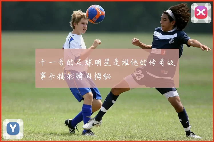 十一号的足球明星是谁他的传奇故事和精彩瞬间揭秘