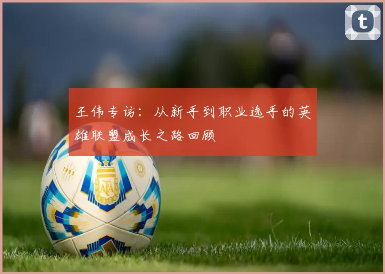 王伟专访：从新手到职业选手的英雄联盟成长之路回顾