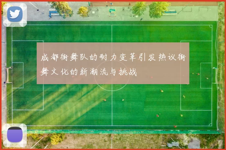 成都街舞队的耐力变革引发热议街舞文化的新潮流与挑战