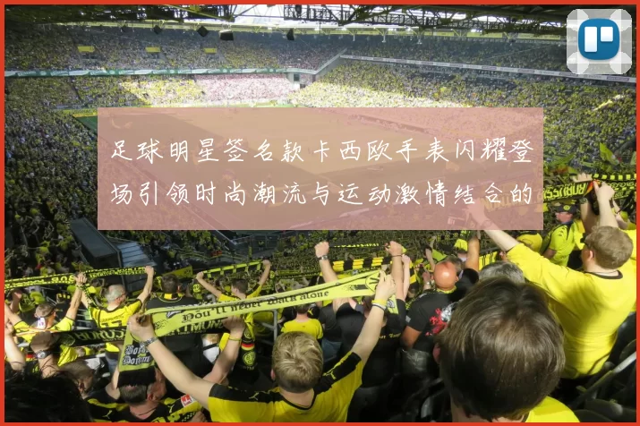 足球明星签名款卡西欧手表闪耀登场引领时尚潮流与运动激情结合的完美选择
