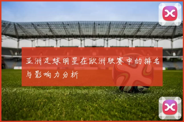亚洲足球明星在欧洲联赛中的排名与影响力分析