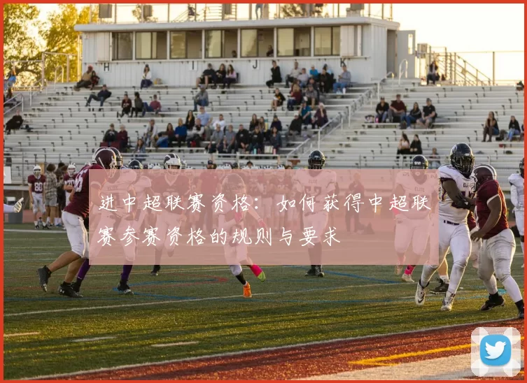 进中超联赛资格：如何获得中超联赛参赛资格的规则与要求