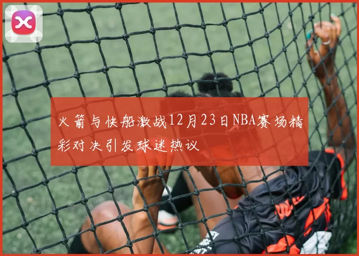 火箭与快船激战12月23日NBA赛场精彩对决引发球迷热议
