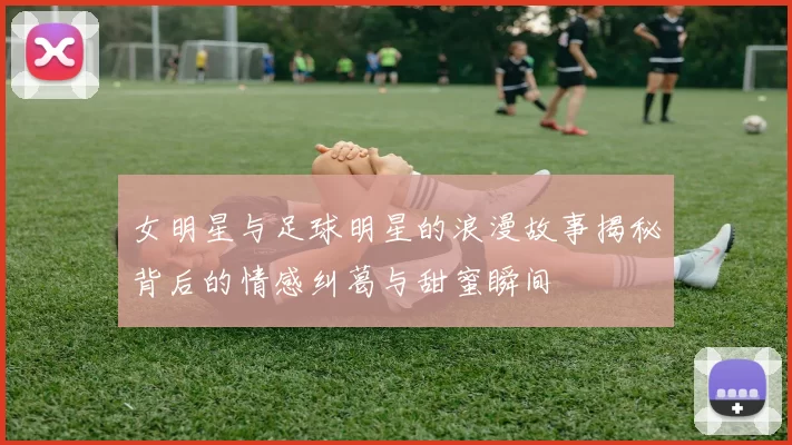 女明星与足球明星的浪漫故事揭秘背后的情感纠葛与甜蜜瞬间