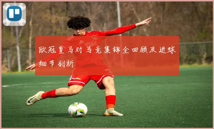 欧冠皇马对马竞集锦全回顾及进球细节剖析
