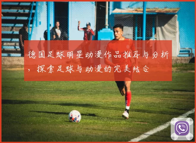 德国足球明星动漫作品推荐与分析，探索足球与动漫的完美结合