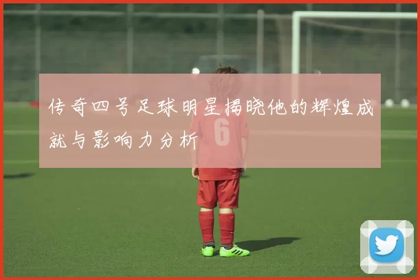 传奇四号足球明星揭晓他的辉煌成就与影响力分析