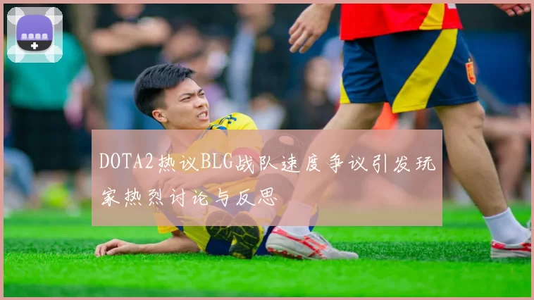 DOTA2热议BLG战队速度争议引发玩家热烈讨论与反思