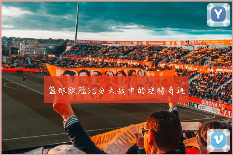 篮球欧冠比分大战中的逆转奇迹