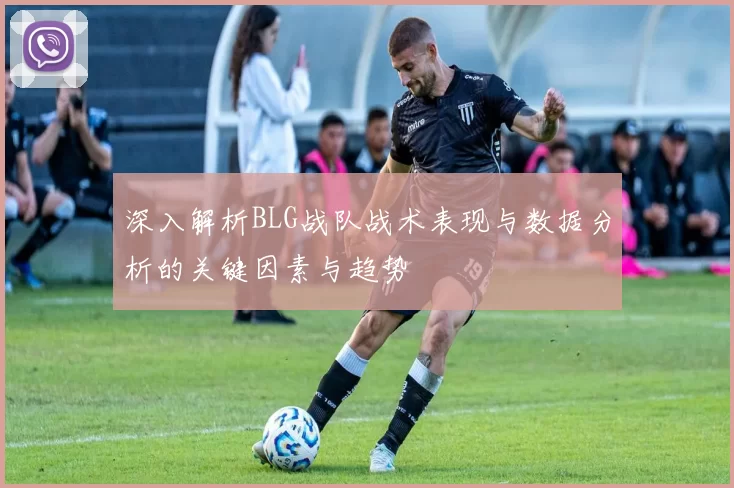 深入解析BLG战队战术表现与数据分析的关键因素与趋势