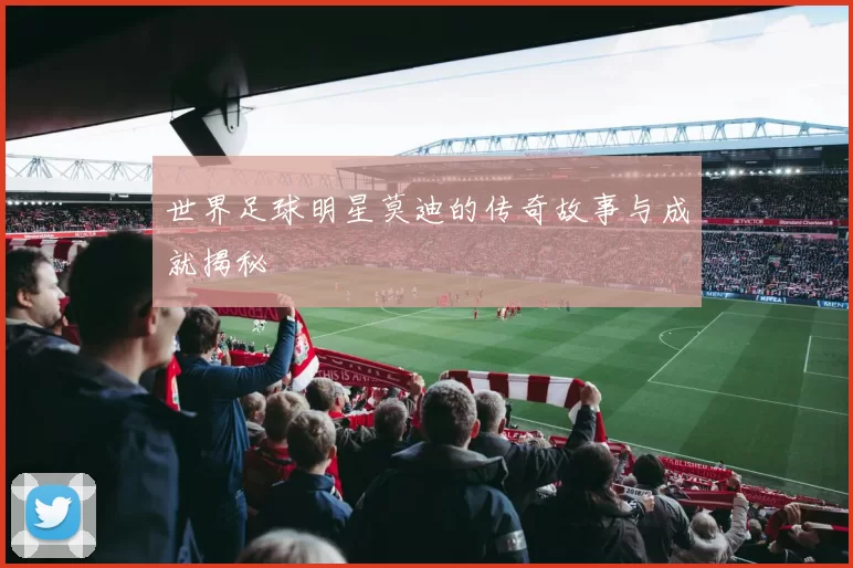 世界足球明星莫迪的传奇故事与成就揭秘
