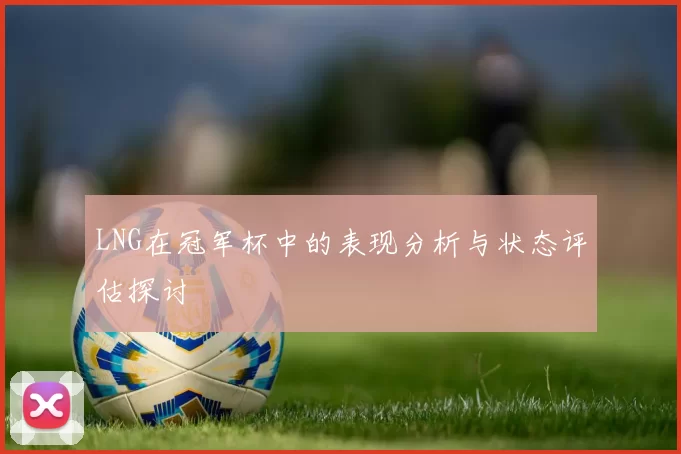 LNG在冠军杯中的表现分析与状态评估探讨