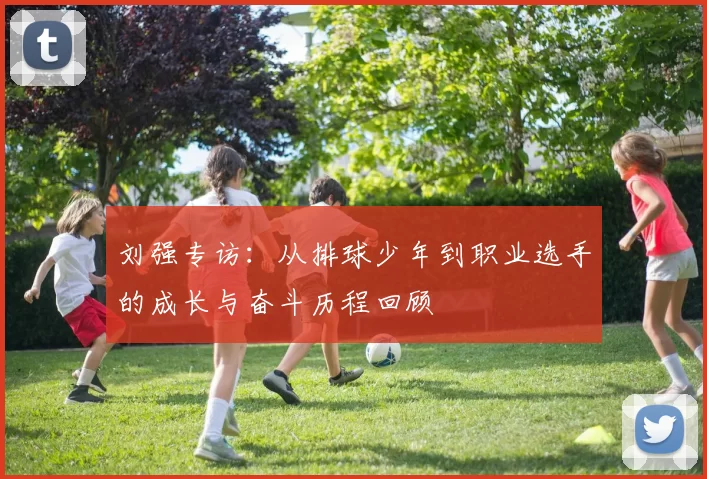 刘强专访：从排球少年到职业选手的成长与奋斗历程回顾