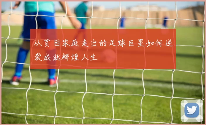从贫困家庭走出的足球巨星如何逆袭成就辉煌人生