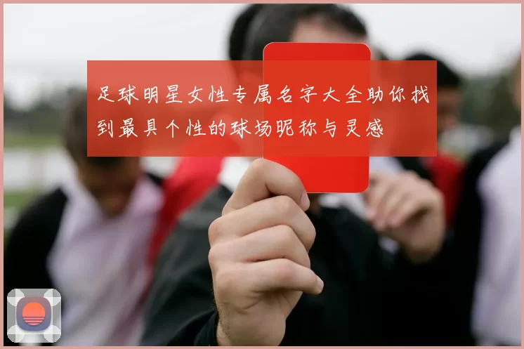 足球明星女性专属名字大全助你找到最具个性的球场昵称与灵感