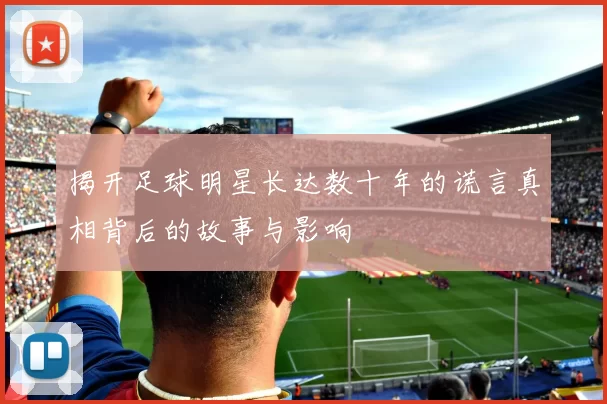揭开足球明星长达数十年的谎言真相背后的故事与影响