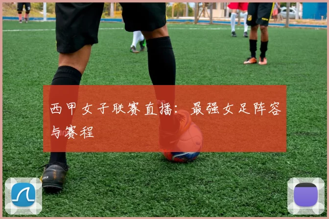 西甲女子联赛直播：最强女足阵容与赛程