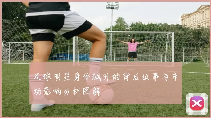 足球明星身价飙升的背后故事与市场影响分析图解