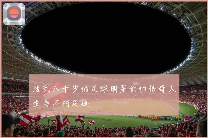 活到八十岁的足球明星们的传奇人生与不朽足迹