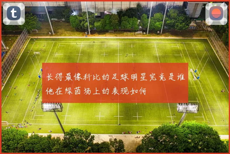 长得最像科比的足球明星究竟是谁他在绿茵场上的表现如何