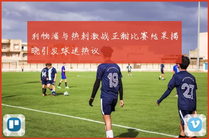 利物浦与热刺激战正酣比赛结果揭晓引发球迷热议