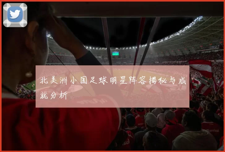 北美洲小国足球明星阵容揭秘与成就分析