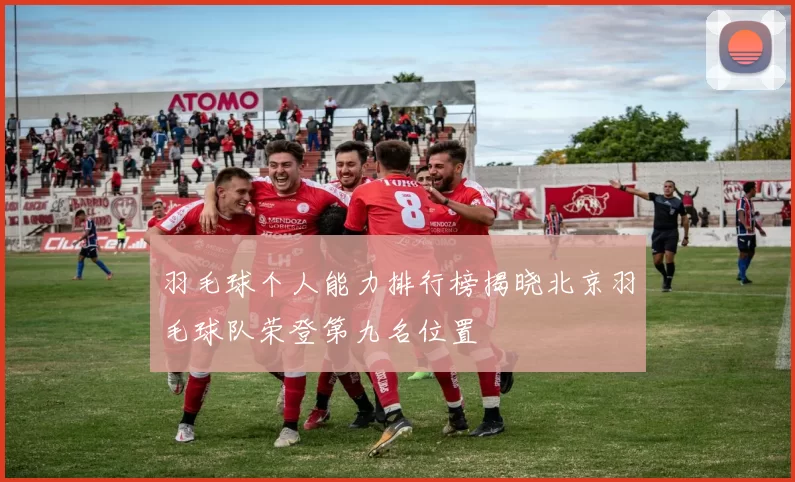 羽毛球个人能力排行榜揭晓北京羽毛球队荣登第九名位置