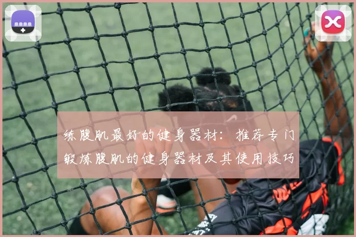 练腹肌最好的健身器材：推荐专门锻炼腹肌的健身器材及其使用技巧
