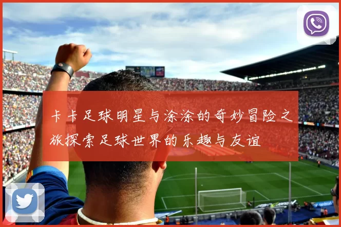 卡卡足球明星与涂涂的奇妙冒险之旅探索足球世界的乐趣与友谊